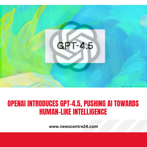 OpenAI Introduces GPT-4.5, Pushing AI Towards Human-Like Intelligence